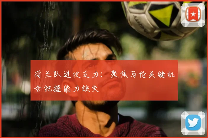 荷兰队进攻乏力：聚焦马伦关键机会把握能力缺失