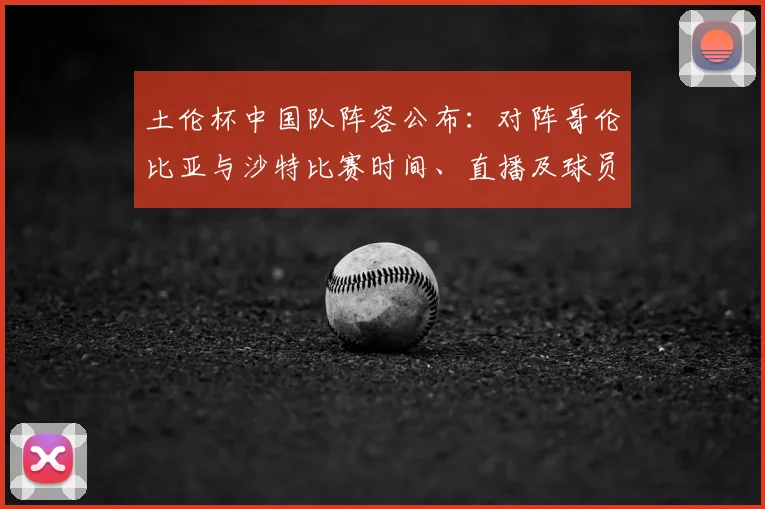 土伦杯中国队阵容公布：对阵哥伦比亚与沙特比赛时间、直播及球员名单详解