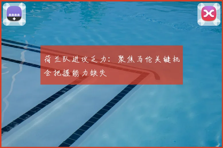荷兰队进攻乏力:聚焦马伦关键机会把握能力缺失