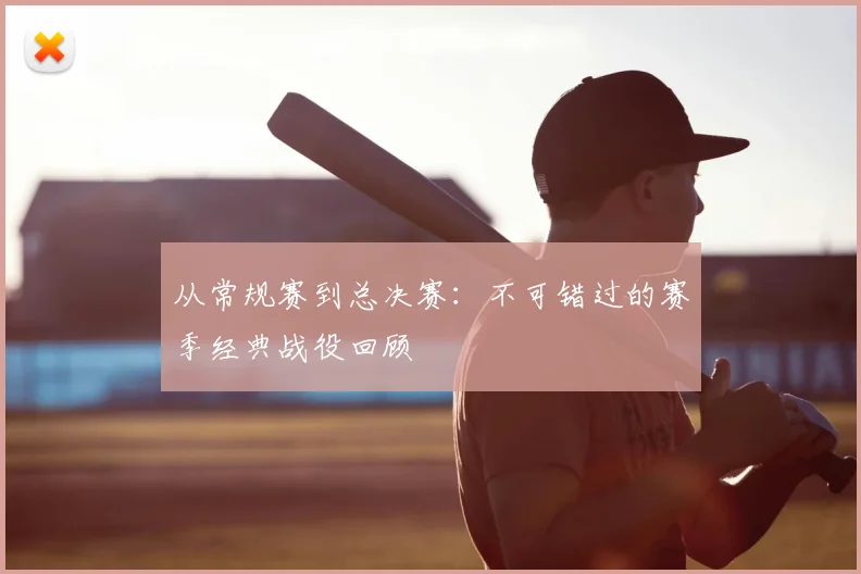 从常规赛到总决赛：不可错过的赛季经典战役回顾