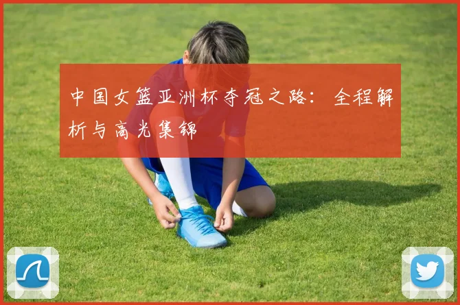 中国女篮亚洲杯夺冠之路：全程解析与高光集锦