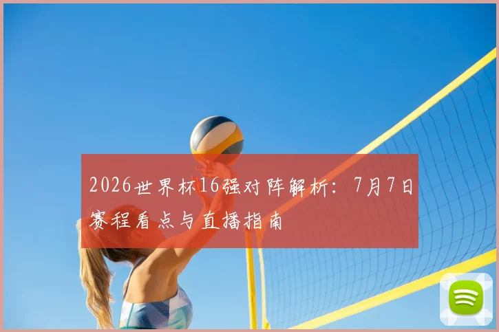 2026世界杯16强对阵解析：7月7日赛程看点与直播指南