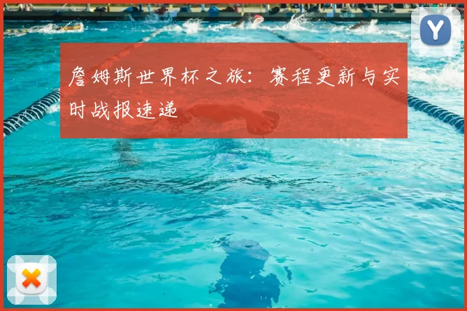 詹姆斯世界杯之旅:赛程更新与实时战报速递