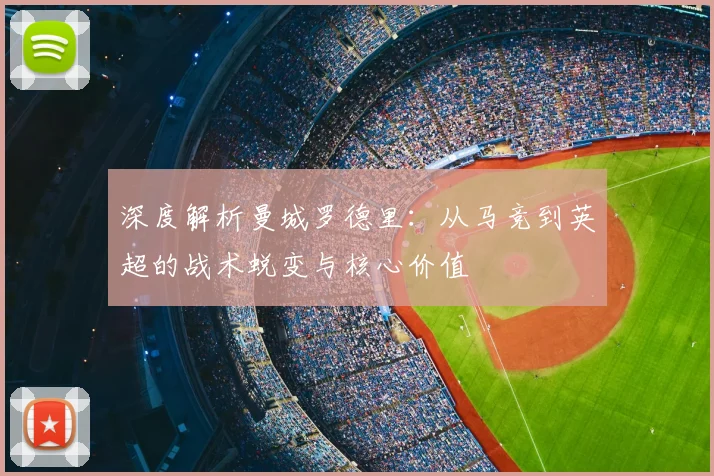 深度解析曼城罗德里:从马竞到英超的战术蜕变与核心价值