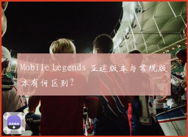 Mobile Legends 亚运版本与常规版本有何区别？