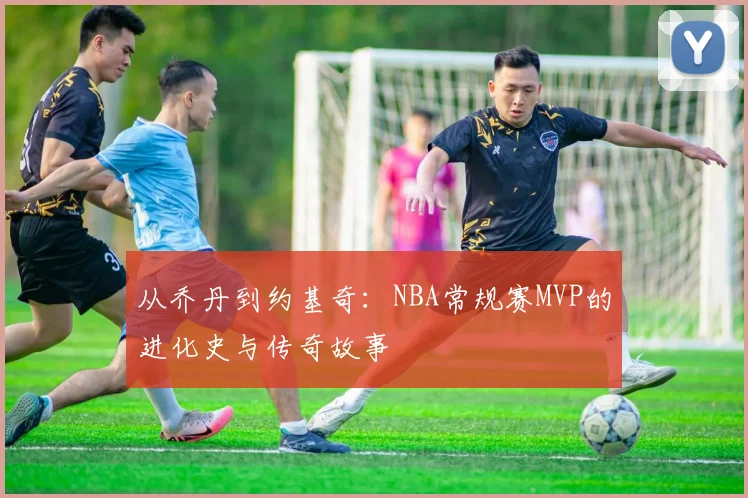 从乔丹到约基奇：NBA常规赛MVP的进化史与传奇故事