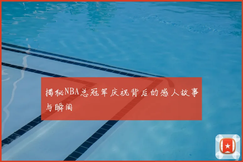 揭秘NBA总冠军庆祝背后的感人故事与瞬间