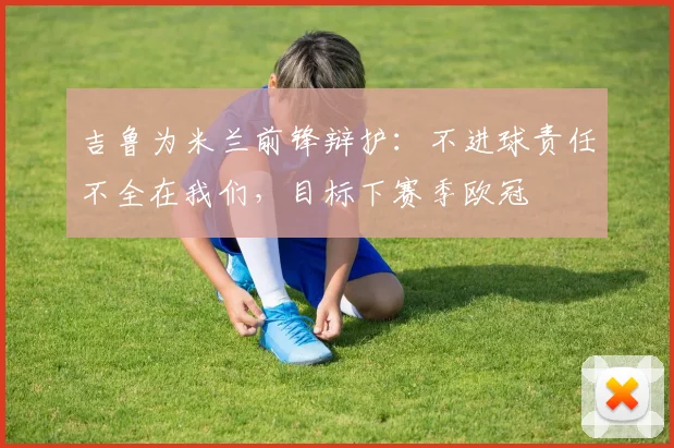 吉鲁为米兰前锋辩护:不进球责任不全在我们,目标下赛季欧冠