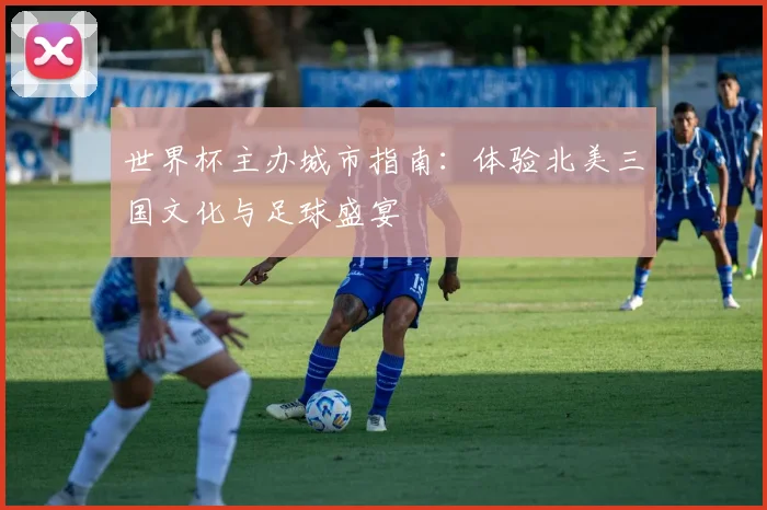 世界杯主办城市指南:体验北美三国文化与足球盛宴