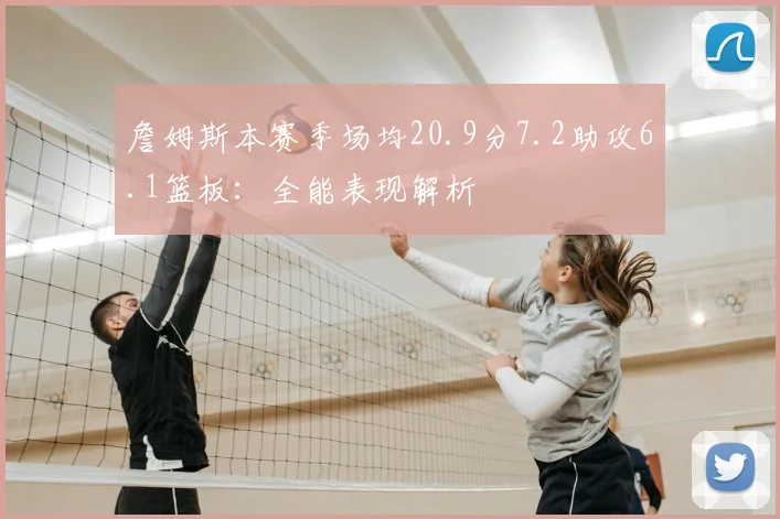 詹姆斯本赛季场均20.9分7.2助攻6.1篮板:全能表现解析