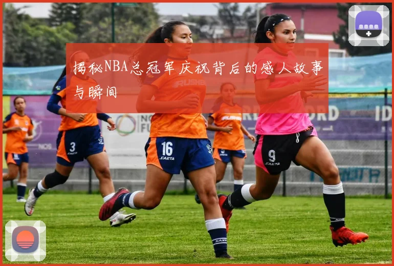 揭秘NBA总冠军庆祝背后的感人故事与瞬间