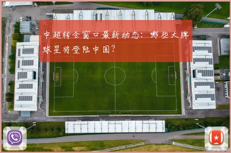 中超转会窗口最新动态：哪些大牌球星将登陆中国？