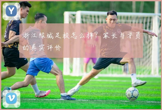 浙江绿城足校怎么样？家长与学员的真实评价