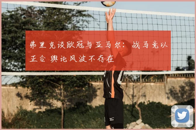 弗里克谈欧冠与亚马尔:战马竞以正合 舆论风波不存在