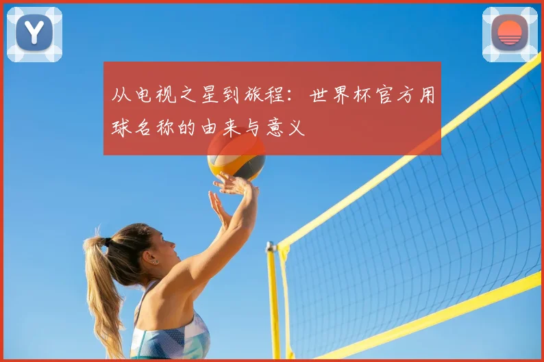 从电视之星到旅程:世界杯官方用球名称的由来与意义