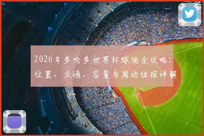 2026年多伦多世界杯球场全攻略：位置、交通、容量与周边住宿详解