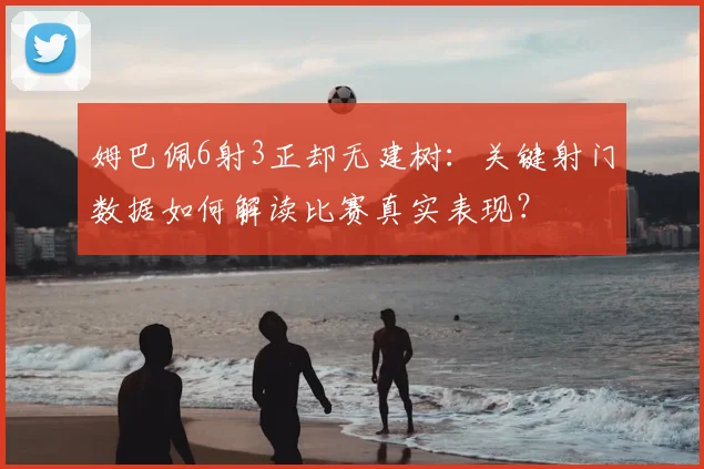 姆巴佩6射3正却无建树:关键射门数据如何解读比赛真实表现?