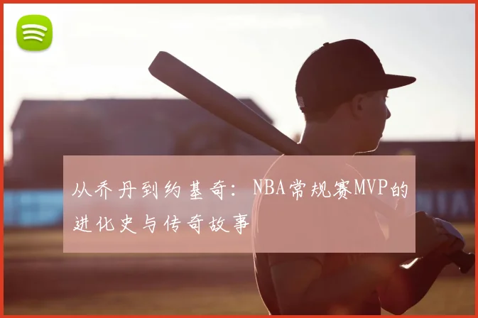 从乔丹到约基奇:NBA常规赛MVP的进化史与传奇故事