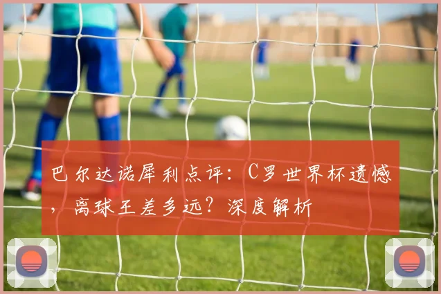 巴尔达诺犀利点评:C罗世界杯遗憾,离球王差多远?深度解析