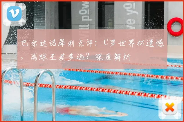 巴尔达诺犀利点评:C罗世界杯遗憾,离球王差多远?深度解析