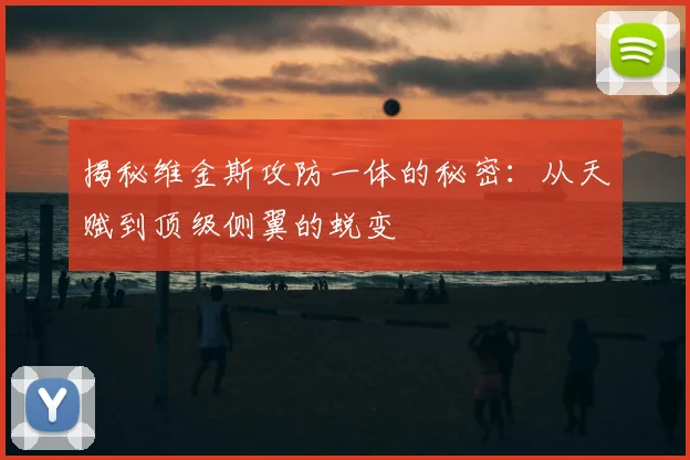 揭秘维金斯攻防一体的秘密：从天赋到顶级侧翼的蜕变